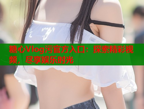 糖心Vlog污官方入口：探索精彩视频，尽享娱乐时光  第1张
