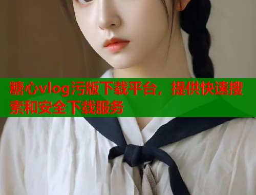 糖心vlog污版下载平台,提供快速搜索和安全下载服务 第1张 糖心vlog污版下载平台,提供快速搜索和安全下载服务 第1张