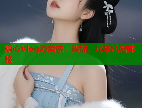 糖心Vlog苏美奈：集锦，尽享私密体验  第2张