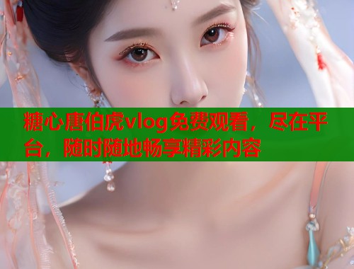 糖心唐伯虎vlog免费观看，尽在平台，随时随地畅享精彩内容  第1张