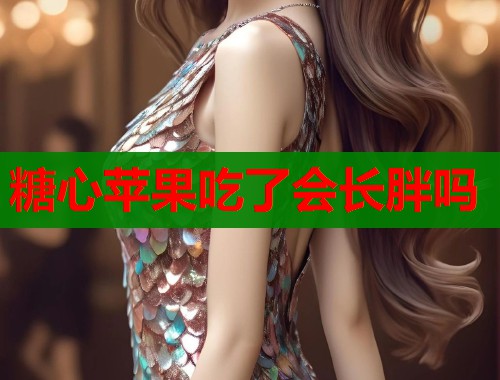 糖心苹果吃了会长胖吗 第1张 糖心苹果吃了会长胖吗 第1张