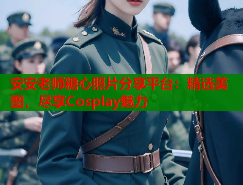 安安老师糖心照片分享平台:精选美图,尽享Cosplay魅力 第1张 安安老师糖心照片分享平台:精选美图,尽享Cosplay魅力 第1张