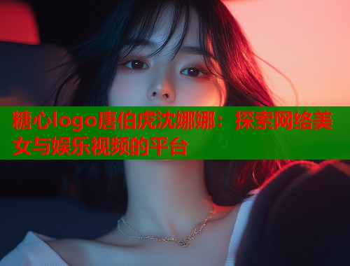 糖心logo唐伯虎沈娜娜：探索网络美女与娱乐视频的平台  第1张