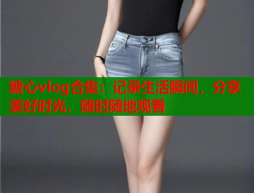糖心vlog合集：记录生活瞬间，分享美好时光，随时随地观看  第1张