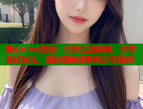 糖心vlog吾爱:记录生活瞬间,分享美好时光,随时随地观看和分享视频 第1张 糖心vlog吾爱:记录生活瞬间,分享美好时光,随时随地观看和分享视频 第1张