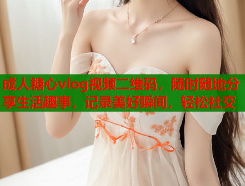 成人糖心vlog视频二维码,随时随地分享生活趣事,记录美好瞬间,轻松社交 第1张 成人糖心vlog视频二维码,随时随地分享生活趣事,记录美好瞬间,轻松社交 第1张