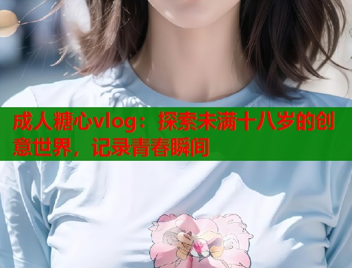 成人糖心vlog：探索未满十八岁的创意世界，记录青春瞬间  第1张