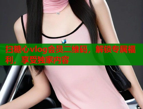 扫糖心vlog会员二维码，解锁专属福利，享受独家内容  第2张