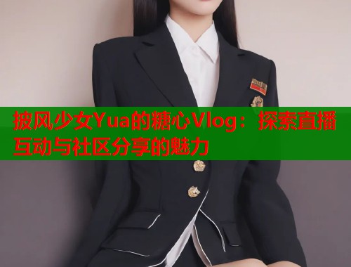 披风少女Yua的糖心Vlog:探索直播互动与社区分享的魅力 第2张 披风少女Yua的糖心Vlog:探索直播互动与社区分享的魅力 第2张