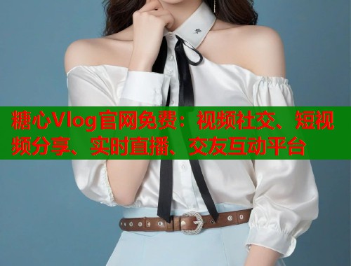 糖心Vlog官网免费：视频社交、短视频分享、实时直播、交友互动平台  第1张