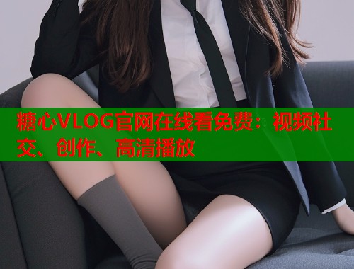 糖心VLOG官网在线看免费:视频社交、创作、高清播放 第2张 糖心VLOG官网在线看免费:视频社交、创作、高清播放 第2张