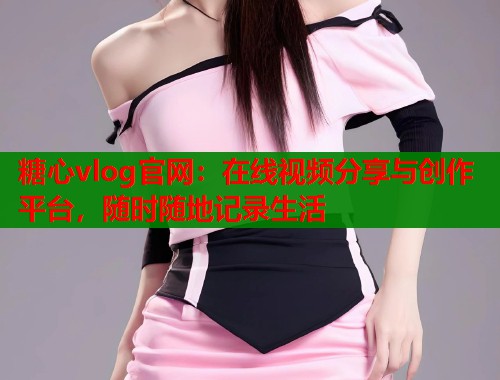 糖心vlog官网:在线视频分享与创作平台,随时随地记录生活 第1张 糖心vlog官网:在线视频分享与创作平台,随时随地记录生活 第1张