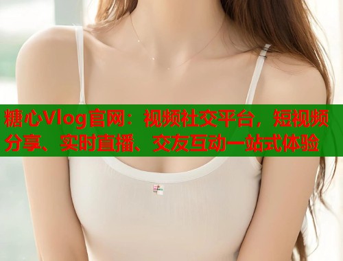 糖心Vlog官网:视频社交平台,短视频分享、实时直播、交友互动一站式体验 第1张 糖心Vlog官网:视频社交平台,短视频分享、实时直播、交友互动一站式体验 第1张