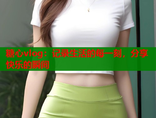 糖心vlog：记录生活的每一刻，分享快乐的瞬间  第1张