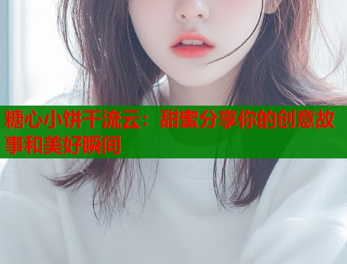 糖心小饼干流云：甜蜜分享你的创意故事和美好瞬间  第1张