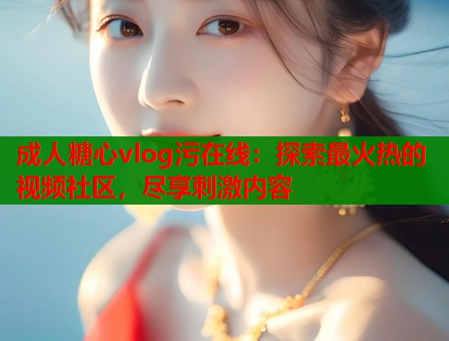 成人糖心vlog污在线:探索最火热的视频社区,尽享刺激内容 第2张 成人糖心vlog污在线:探索最火热的视频社区,尽享刺激内容 第2张