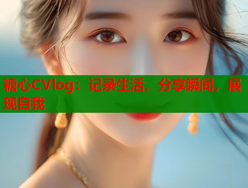 糖心CVlog:记录生活,分享瞬间,展现自我 第1张 糖心CVlog:记录生活,分享瞬间,展现自我 第1张