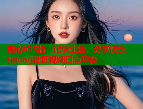 糖心iOS版:记录生活,分享快乐,txvlog社区视频日志平台 第2张 糖心iOS版:记录生活,分享快乐,txvlog社区视频日志平台 第2张