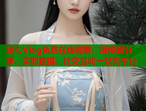 糖心Vlog免费在线观看:短视频分享、实时直播、社交互动一站式平台 第1张 糖心Vlog免费在线观看:短视频分享、实时直播、社交互动一站式平台 第1张