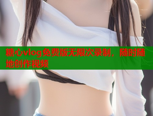 糖心vlog免费版无限次录制，随时随地创作视频  第1张