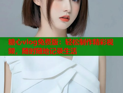 糖心vlog免费版：轻松制作精彩视频，随时随地记录生活  第1张