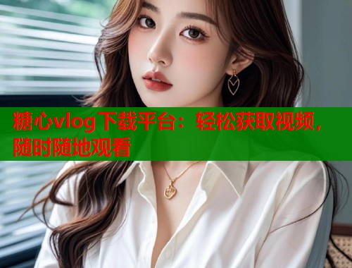 糖心vlog下载平台:轻松获取视频,随时随地观看 第1张 糖心vlog下载平台:轻松获取视频,随时随地观看 第1张