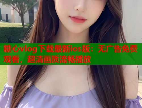 糖心vlog下载最新ios版：无广告免费观看，超清画质流畅播放  第1张