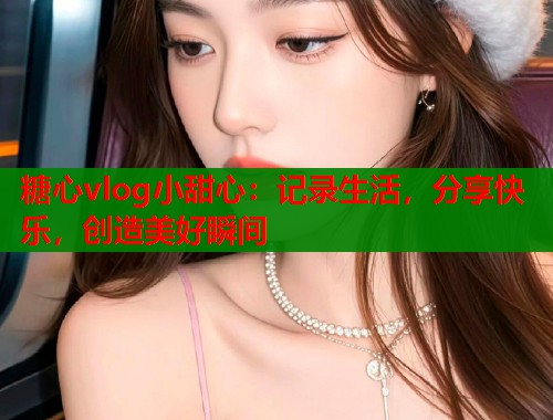 糖心vlog小甜心:记录生活,分享快乐,创造美好瞬间 第1张 糖心vlog小甜心:记录生活,分享快乐,创造美好瞬间 第1张