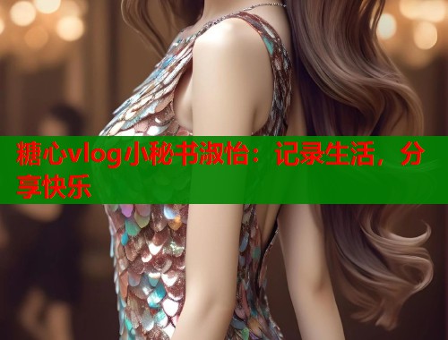 糖心vlog小秘书淑怡:记录生活,分享快乐 第1张 糖心vlog小秘书淑怡:记录生活,分享快乐 第1张