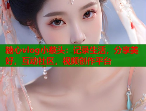 糖心vlog小蔡头:记录生活,分享美好,互动社区,视频创作平台 第1张 糖心vlog小蔡头:记录生活,分享美好,互动社区,视频创作平台 第1张