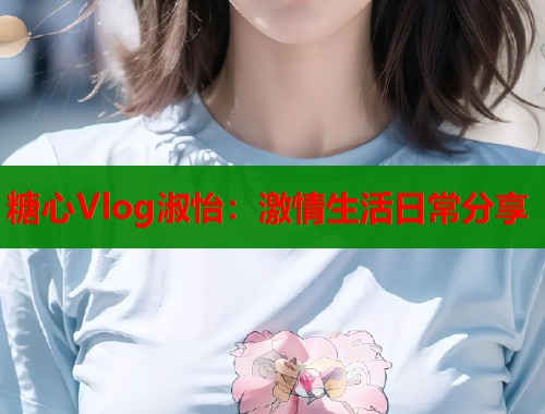 糖心Vlog淑怡:激情生活日常分享 第1张 糖心Vlog淑怡:激情生活日常分享 第1张