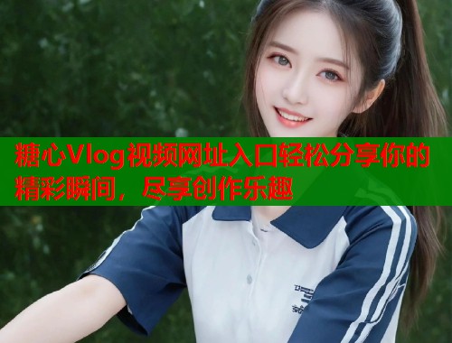 糖心Vlog视频网址入口轻松分享你的精彩瞬间,尽享创作乐趣 第1张 糖心Vlog视频网址入口轻松分享你的精彩瞬间,尽享创作乐趣 第1张