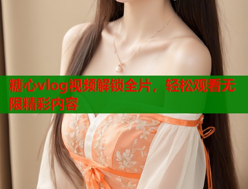 糖心vlog视频解锁全片,轻松观看无限精彩内容 第1张 糖心vlog视频解锁全片,轻松观看无限精彩内容 第1张