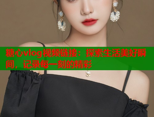 糖心vlog视频链接：探索生活美好瞬间，记录每一刻的精彩  第1张