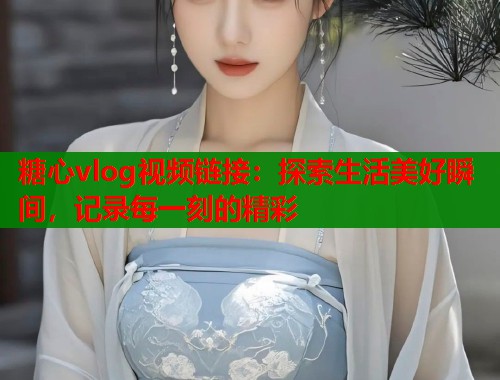 糖心vlog视频链接：探索生活美好瞬间，记录每一刻的精彩  第2张