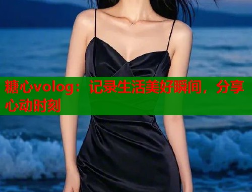 糖心volog：记录生活美好瞬间，分享心动时刻  第1张