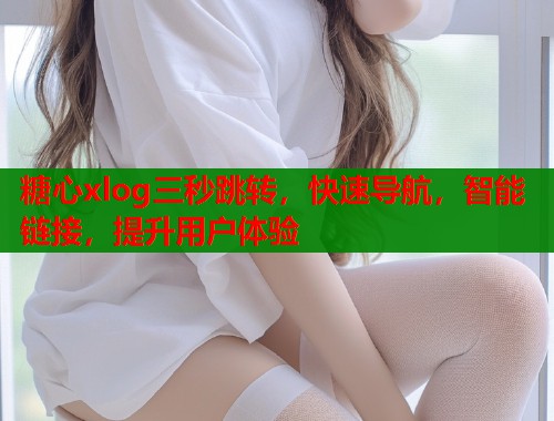 糖心xlog三秒跳转,快速导航,智能链接,提升用户体验 第1张 糖心xlog三秒跳转,快速导航,智能链接,提升用户体验 第1张