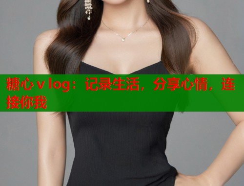 糖心ⅴlog：记录生活，分享心情，连接你我  第1张