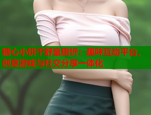 糖心小饼干舒童唐忻：趣味互动平台，创意游戏与社交分享一体化  第1张
