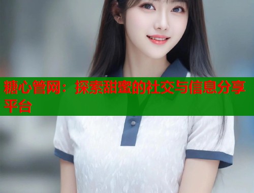 糖心管网：探索甜蜜的社交与信息分享平台  第1张