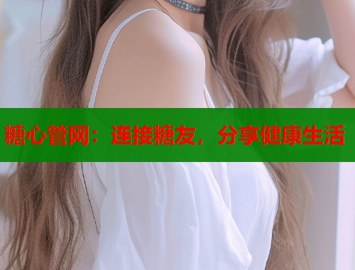 糖心管网：连接糖友，分享健康生活  第1张