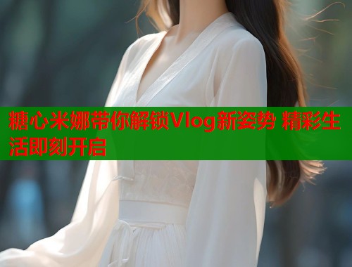 糖心米娜带你解锁Vlog新姿势 精彩生活即刻开启 第1张 糖心米娜带你解锁Vlog新姿势 精彩生活即刻开启 第1张