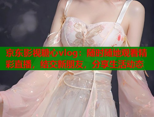 京东影视糖心vlog:随时随地观看精彩直播,结交新朋友,分享生活动态 第1张 京东影视糖心vlog:随时随地观看精彩直播,结交新朋友,分享生活动态 第1张