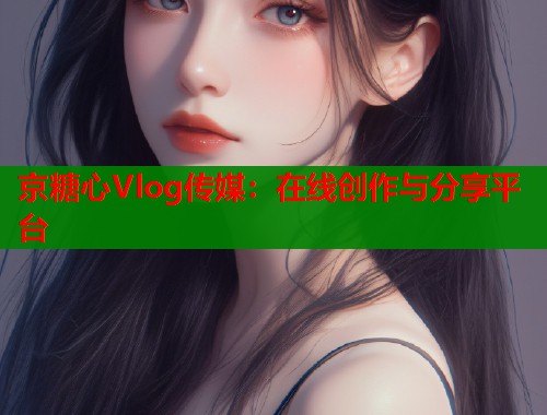 京糖心Vlog传媒：在线创作与分享平台  第2张