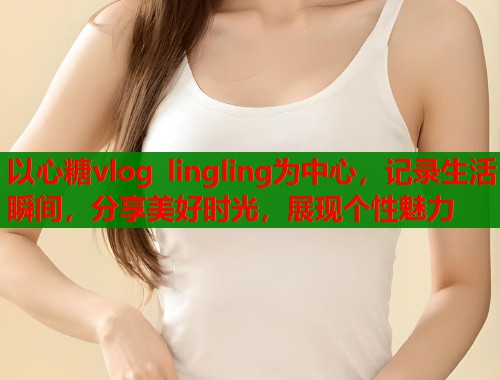 以心糖vlog lingling为中心，记录生活瞬间，分享美好时光，展现个性魅力  第1张