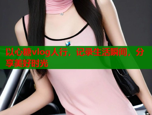 以心糖vlog人行,记录生活瞬间,分享美好时光 第1张 以心糖vlog人行,记录生活瞬间,分享美好时光 第1张