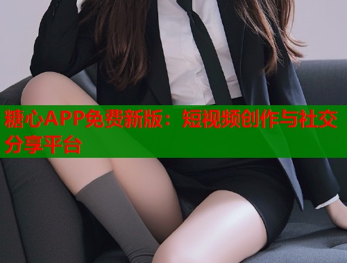 糖心APP免费新版:短视频创作与社交分享平台 第1张 糖心APP免费新版:短视频创作与社交分享平台 第1张