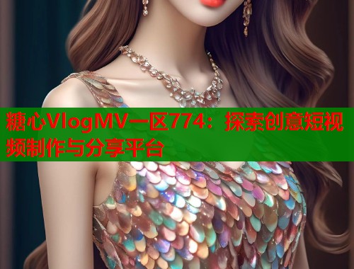 糖心VlogMV一区774：探索创意短视频制作与分享平台  第2张