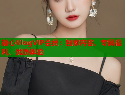 糖心VlogVIP会员:独家内容、专属福利、优质体验 第1张 糖心VlogVIP会员:独家内容、专属福利、优质体验 第1张