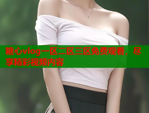 糖心vlog一区二区三区免费观看,尽享精彩视频内容 第1张 糖心vlog一区二区三区免费观看,尽享精彩视频内容 第1张